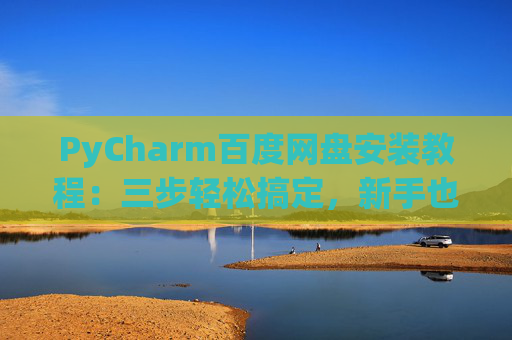 PyCharm百度网盘安装教程：三步轻松搞定，新手也能快速上手